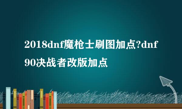 2018dnf魔枪士刷图加点?dnf90决战者改版加点