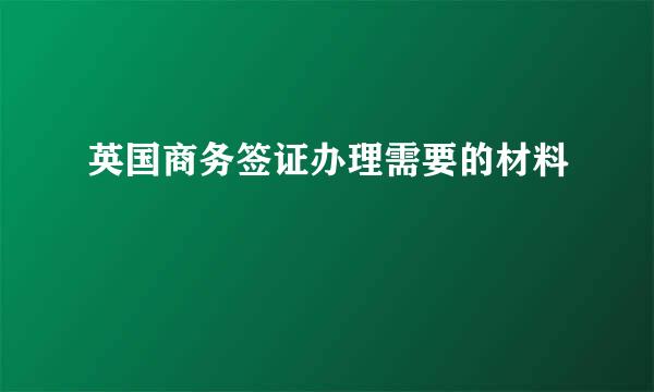 英国商务签证办理需要的材料