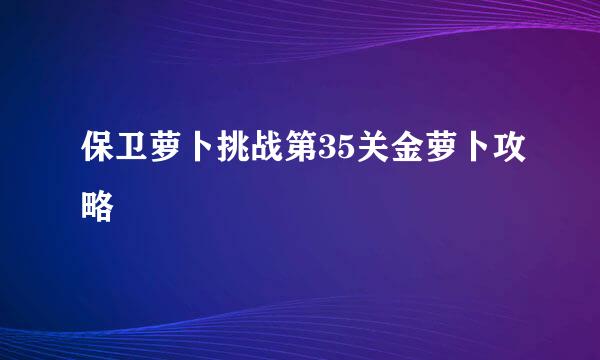 保卫萝卜挑战第35关金萝卜攻略