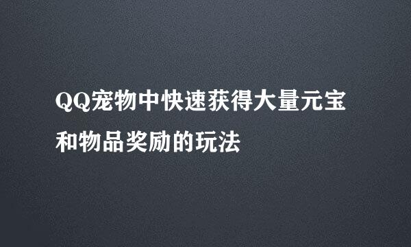 QQ宠物中快速获得大量元宝和物品奖励的玩法