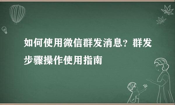 如何使用微信群发消息？群发步骤操作使用指南