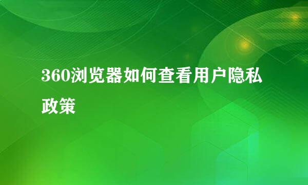 360浏览器如何查看用户隐私政策