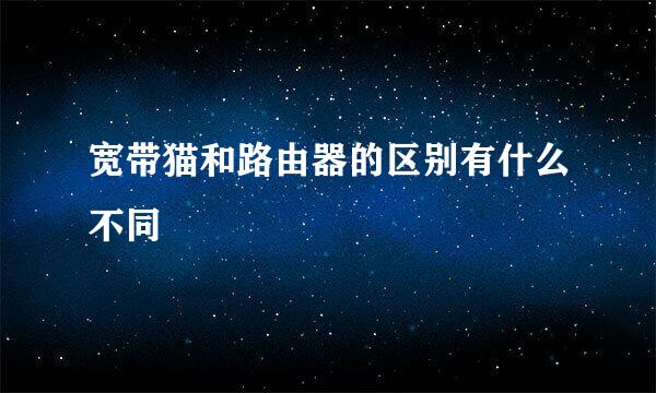 宽带猫和路由器的区别有什么不同