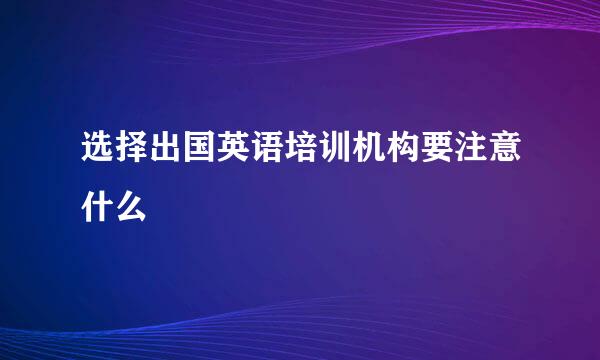 选择出国英语培训机构要注意什么