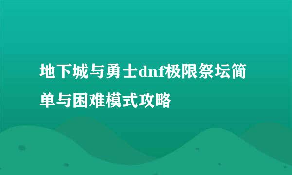 地下城与勇士dnf极限祭坛简单与困难模式攻略