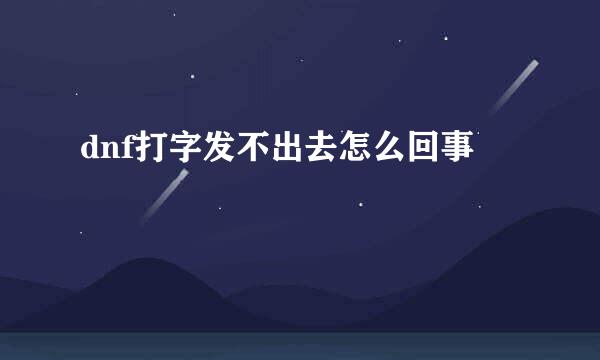 dnf打字发不出去怎么回事