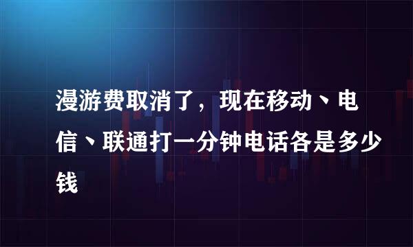 漫游费取消了，现在移动丶电信丶联通打一分钟电话各是多少钱