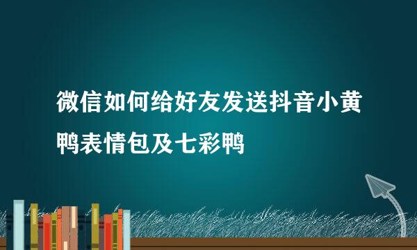 微信如何给好友发送抖音小黄鸭表情包及七彩鸭