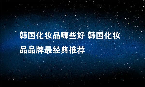 韩国化妆品哪些好 韩国化妆品品牌最经典推荐