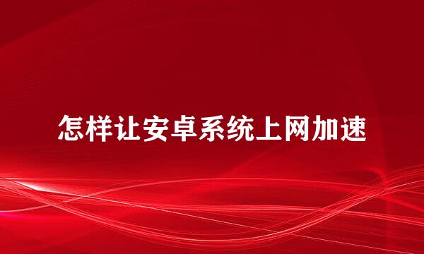 怎样让安卓系统上网加速