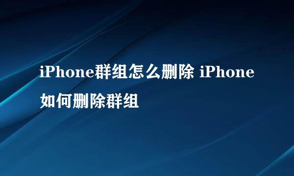 iPhone群组怎么删除 iPhone如何删除群组