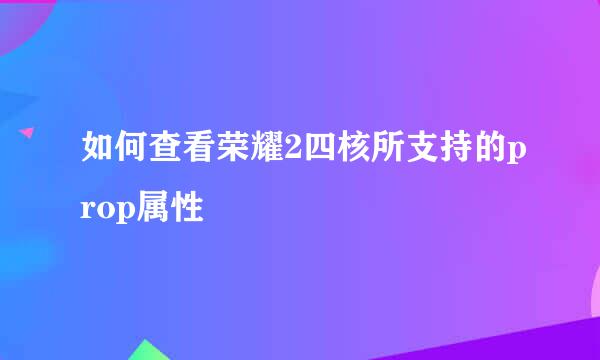 如何查看荣耀2四核所支持的prop属性