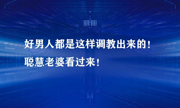 好男人都是这样调教出来的！聪慧老婆看过来！