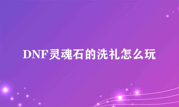 DNF灵魂石的洗礼怎么玩