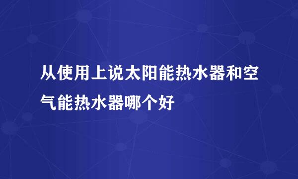 从使用上说太阳能热水器和空气能热水器哪个好