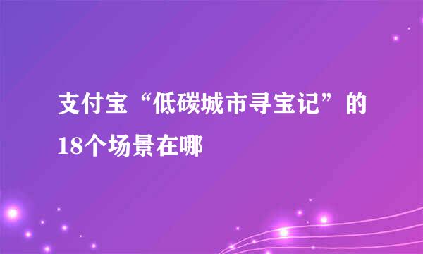 支付宝“低碳城市寻宝记”的18个场景在哪