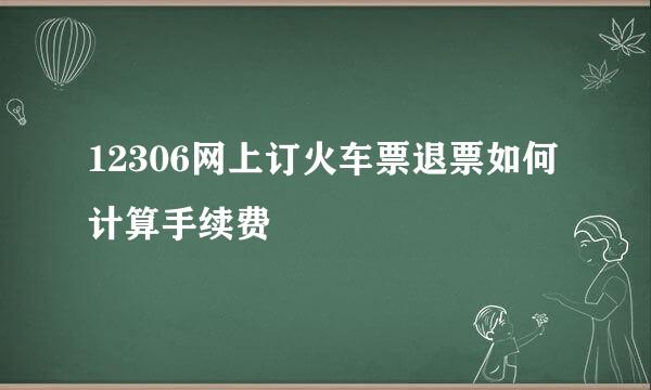 12306网上订火车票退票如何计算手续费