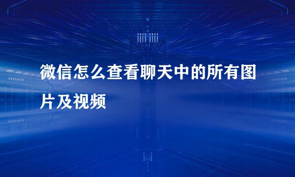 微信怎么查看聊天中的所有图片及视频