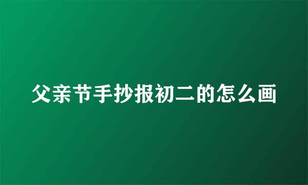 父亲节手抄报初二的怎么画