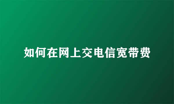 如何在网上交电信宽带费