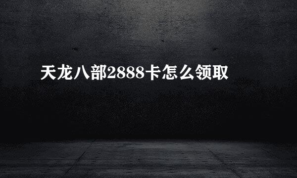 天龙八部2888卡怎么领取