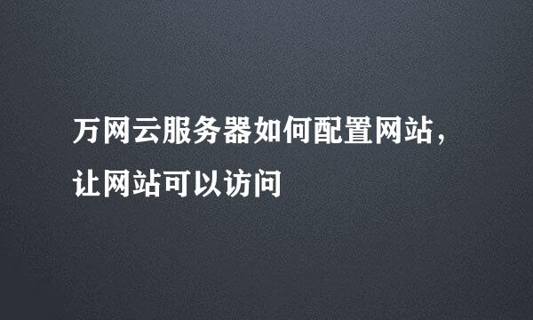 万网云服务器如何配置网站，让网站可以访问