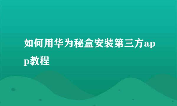 如何用华为秘盒安装第三方app教程