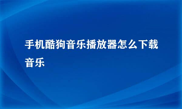 手机酷狗音乐播放器怎么下载音乐