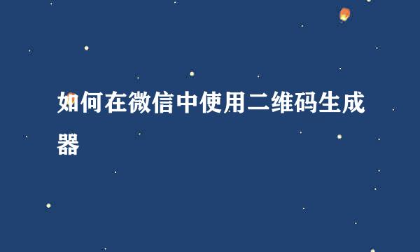 如何在微信中使用二维码生成器