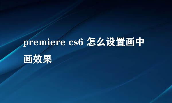 premiere cs6 怎么设置画中画效果