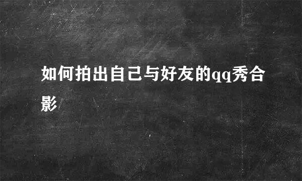 如何拍出自己与好友的qq秀合影