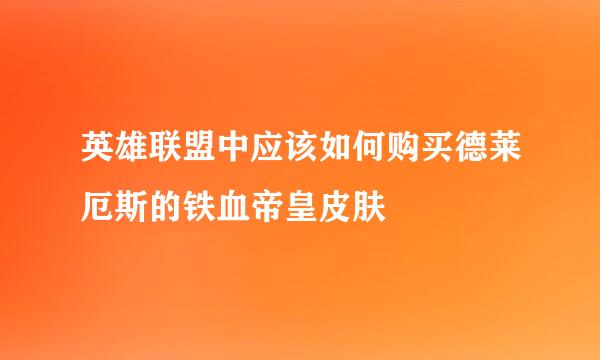 英雄联盟中应该如何购买德莱厄斯的铁血帝皇皮肤