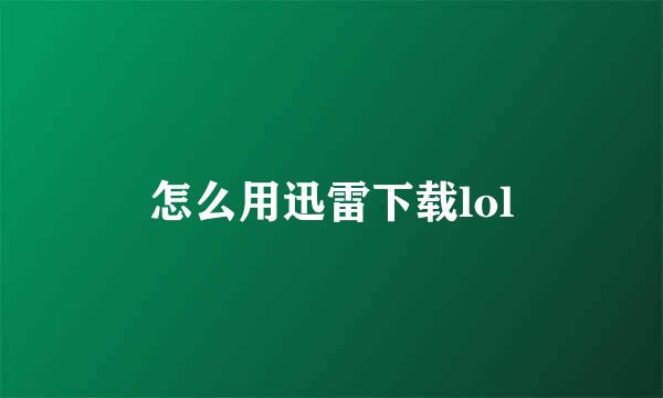 怎么用迅雷下载lol