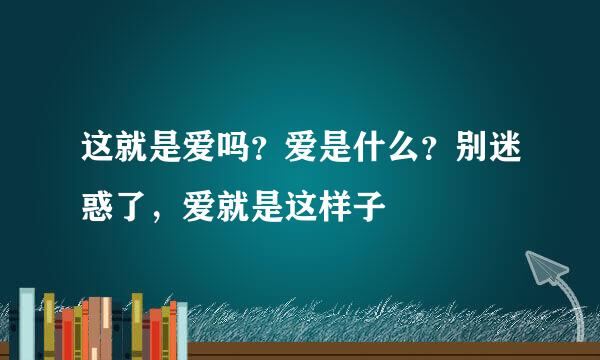 这就是爱吗？爱是什么？别迷惑了，爱就是这样子