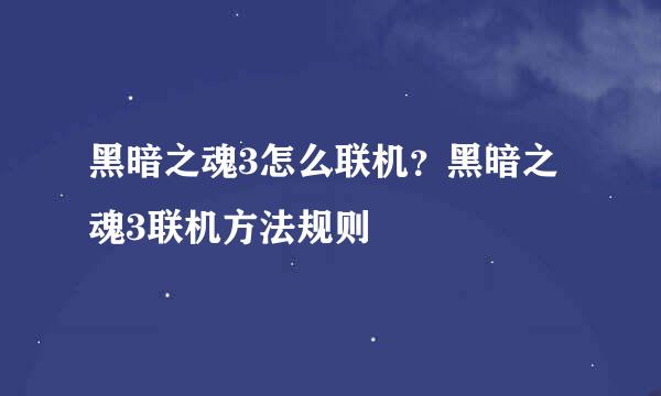 黑暗之魂3怎么联机？黑暗之魂3联机方法规则