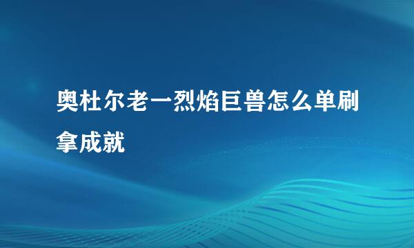 奥杜尔老一烈焰巨兽怎么单刷拿成就