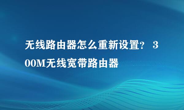 无线路由器怎么重新设置？ 300M无线宽带路由器