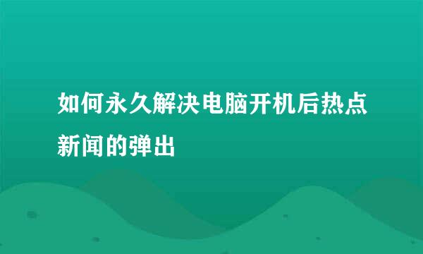 如何永久解决电脑开机后热点新闻的弹出