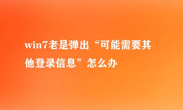 win7老是弹出“可能需要其他登录信息”怎么办