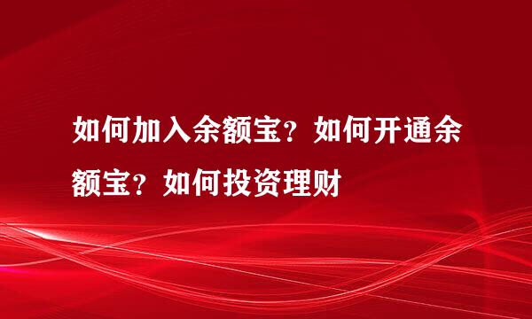 如何加入余额宝？如何开通余额宝？如何投资理财