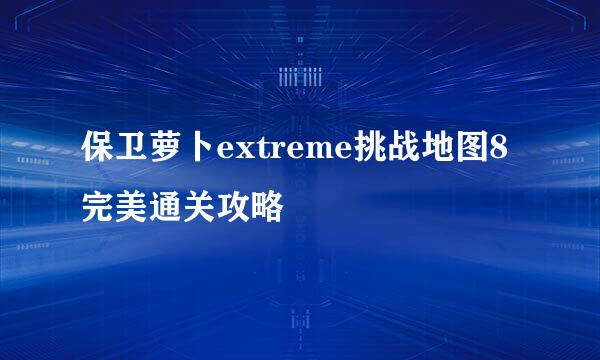 保卫萝卜extreme挑战地图8完美通关攻略