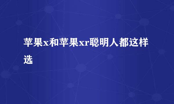 苹果x和苹果xr聪明人都这样选