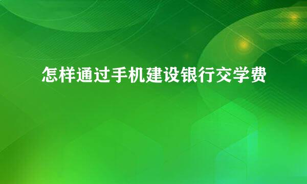 怎样通过手机建设银行交学费