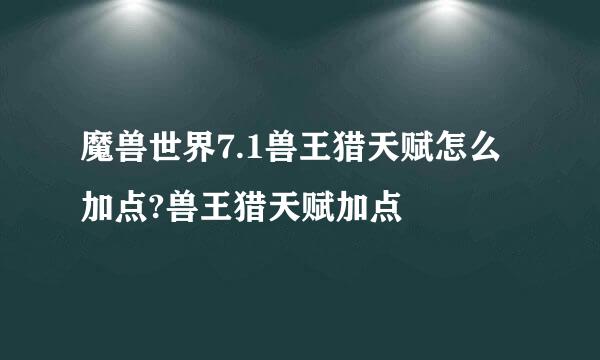 魔兽世界7.1兽王猎天赋怎么加点?兽王猎天赋加点