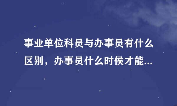 事业单位科员与办事员有什么区别，办事员什么时侯才能转为科员