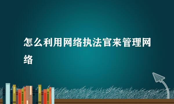 怎么利用网络执法官来管理网络