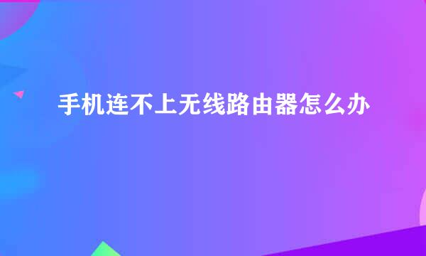 手机连不上无线路由器怎么办