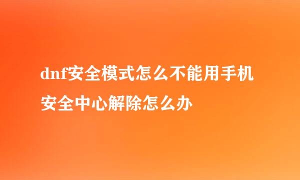 dnf安全模式怎么不能用手机安全中心解除怎么办