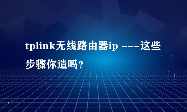 tplink无线路由器ip ---这些步骤你造吗？