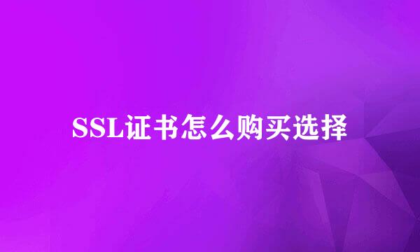 SSL证书怎么购买选择